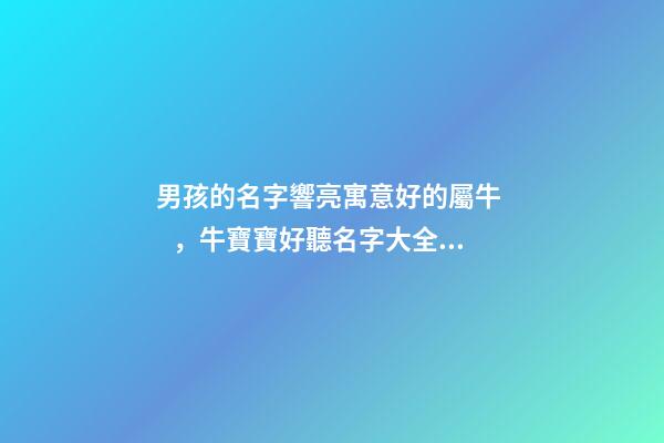 男孩的名字響亮寓意好的屬牛，牛寶寶好聽名字大全（好聽有寓意的男孩名字）